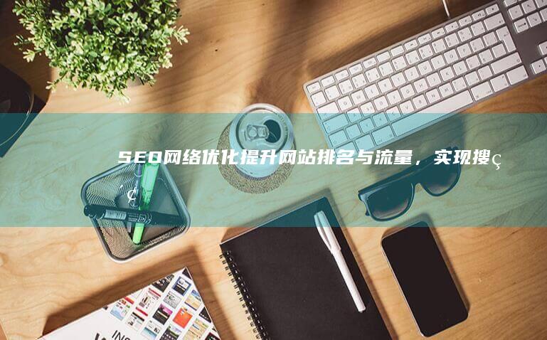 SEO网络优化：提升网站排名与流量，实现搜索引擎营销效果