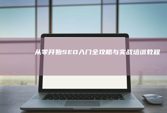 从零开始：SEO入门全攻略与实战培训教程