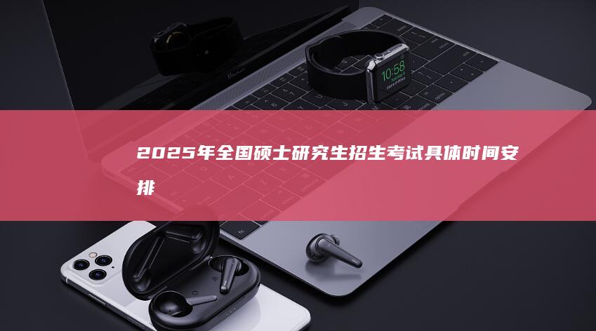 2025年全国硕士研究生招生考试具体时间安排通知