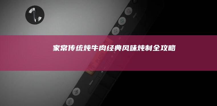 家常传统炖牛肉：经典风味炖制全攻略